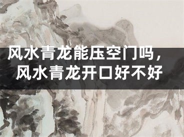 风水青龙能压空门吗，风水青龙开口好不好