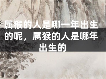 属猴的人是哪一年出生的呢，属猴的人是哪年出生的