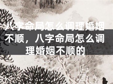 八字命局怎么调理婚姻不顺，八字命局怎么调理婚姻不顺的