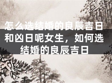 怎么选结婚的良辰吉日和凶日呢女生，如何选结婚的良辰吉日