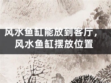 风水鱼缸能放到客厅，风水鱼缸摆放位置