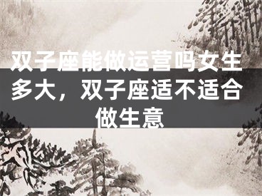 双子座能做运营吗女生多大，双子座适不适合做生意