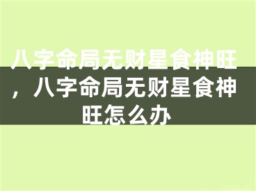 八字命局无财星食神旺，八字命局无财星食神旺怎么办