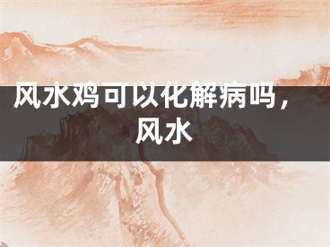 风水鸡可以化解病吗，风水