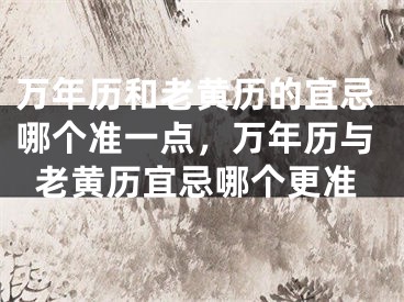 万年历和老黄历的宜忌哪个准一点，万年历与老黄历宜忌哪个更准