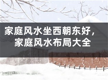 家庭风水坐西朝东好，家庭风水布局大全
