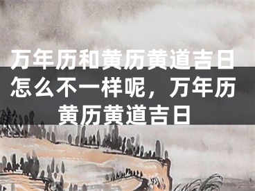 万年历和黄历黄道吉日怎么不一样呢，万年历黄历黄道吉日