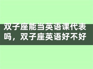 双子座能当英语课代表吗，双子座英语好不好