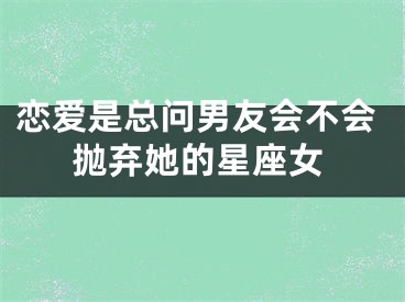 恋爱是总问男友会不会抛弃她的星座女