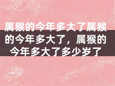 属猴的今年多大了属猴的今年多大了，属猴的今年多大了多少岁了