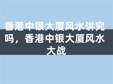 香港中银大厦风水讲究吗，香港中银大厦风水大战