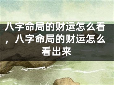 八字命局的财运怎么看，八字命局的财运怎么看出来
