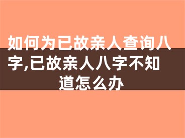 如何为已故亲人查询八字,已故亲人八字不知道怎么办