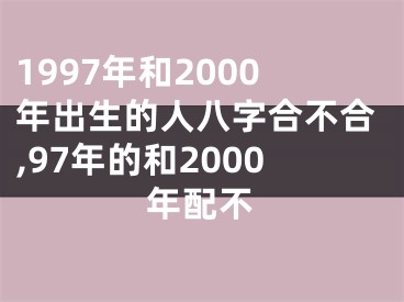 1997年和2000年出生的人八字合不合,97年的和2000年配不