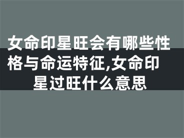 女命印星旺会有哪些性格与命运特征,女命印星过旺什么意思