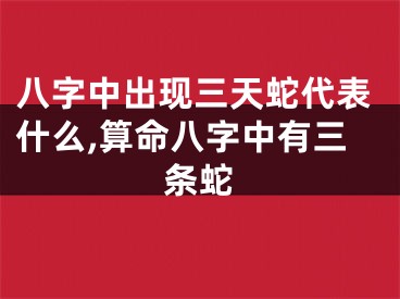 八字中出现三天蛇代表什么,算命八字中有三条蛇