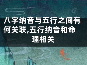 八字纳音与五行之间有何关联,五行纳音和命理相关