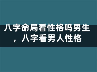 八字命局看性格吗男生，八字看男人性格