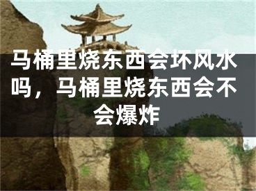 马桶里烧东西会坏风水吗，马桶里烧东西会不会爆炸