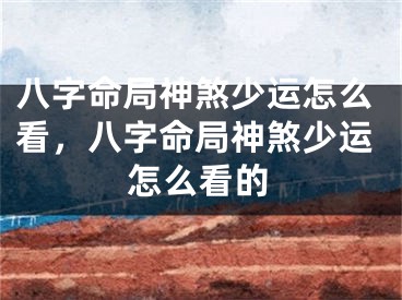 八字命局神煞少运怎么看，八字命局神煞少运怎么看的