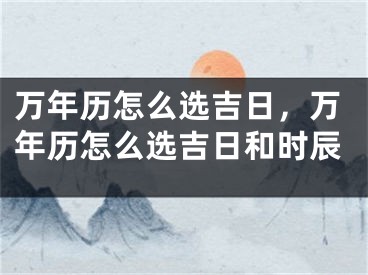 万年历怎么选吉日,万年历怎么选吉日和时辰