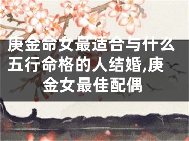 庚金命女最适合与什么五行命格的人结婚,庚金女最佳配偶