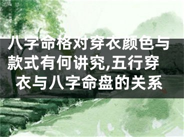 八字命格对穿衣颜色与款式有何讲究,五行穿衣与八字命盘的关系