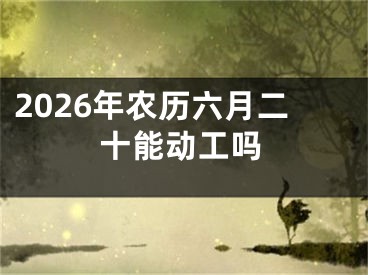 2026年农历六月二十能动工吗