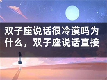 双子座说话很冷漠吗为什么，双子座说话直接