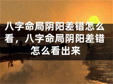 八字命局阴阳差错怎么看，八字命局阴阳差错怎么看出来