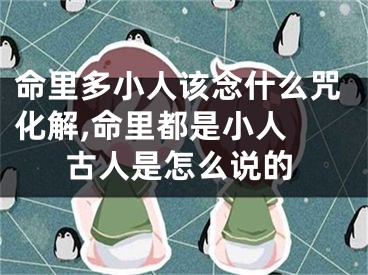 命里多小人该念什么咒化解,命里都是小人 古人是怎么说的