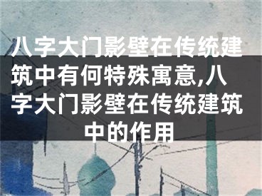 八字大门影壁在传统建筑中有何特殊寓意,八字大门影壁在传统建筑中的作用