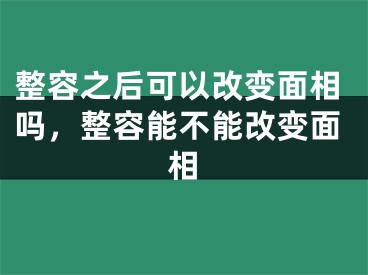 整容之后可以改变面相吗，整容能不能改变面相