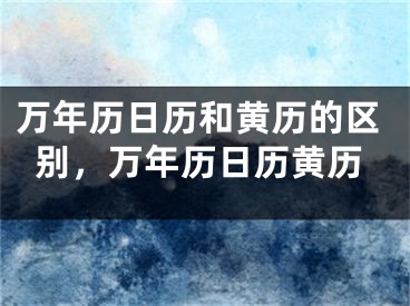 万年历日历和黄历的区别，万年历日历黄历