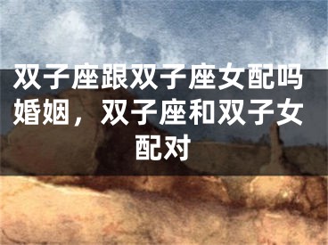 双子座跟双子座女配吗婚姻，双子座和双子女配对