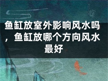 鱼缸放室外影响风水吗，鱼缸放哪个方向风水最好
