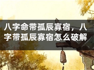八字命带孤辰寡宿，八字带孤辰寡宿怎么破解