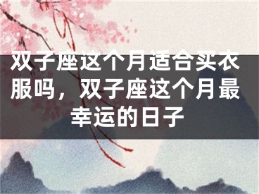 双子座这个月适合买衣服吗，双子座这个月最幸运的日子