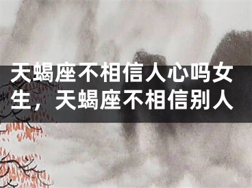 天蝎座不相信人心吗女生，天蝎座不相信别人