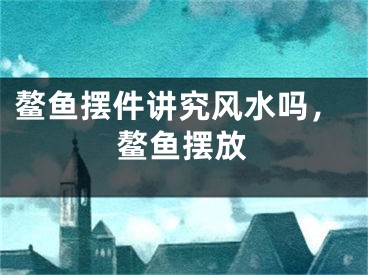鳌鱼摆件讲究风水吗，鳌鱼摆放
