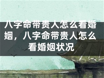 八字命带贵人怎么看婚姻，八字命带贵人怎么看婚姻状况