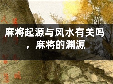 麻将起源与风水有关吗，麻将的渊源