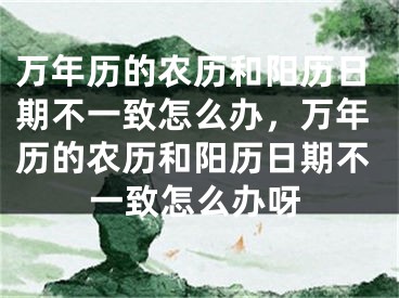万年历的农历和阳历日期不一致怎么办,万年历的农历和阳历日期不一致怎么办呀