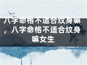 八字命格不适合纹身嘛，八字命格不适合纹身嘛女生