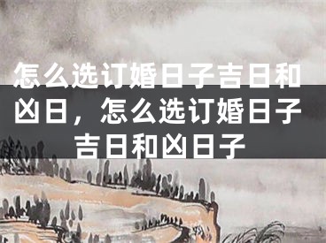 怎么选订婚日子吉日和凶日，怎么选订婚日子吉日和凶日子