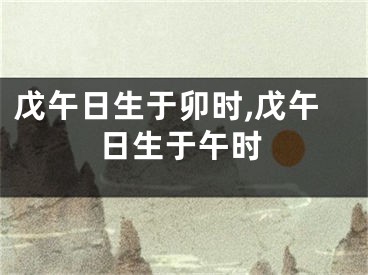 戊午日生于卯时,戊午日生于午时