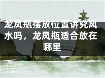 龙凤瓶摆放位置讲究风水吗，龙凤瓶适合放在哪里