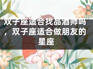 双子座适合找品酒师吗，双子座适合做朋友的星座