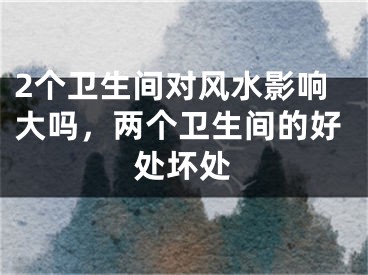 2个卫生间对风水影响大吗，两个卫生间的好处坏处