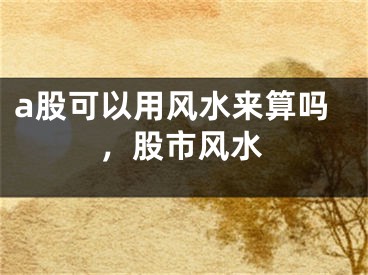a股可以用风水来算吗，股市风水